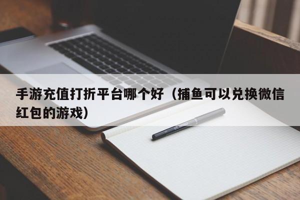 手游充值打折平台哪个好（捕鱼可以兑换微信红包的游戏）-第1张图片-昕阳网