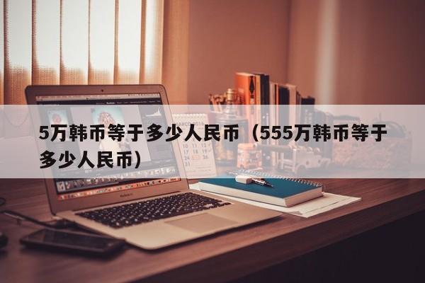 5万韩币等于多少人民币（555万韩币等于多少人民币）-第1张图片-昕阳网