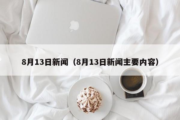 8月13日新闻（8月13日新闻主要内容）-第1张图片-昕阳网