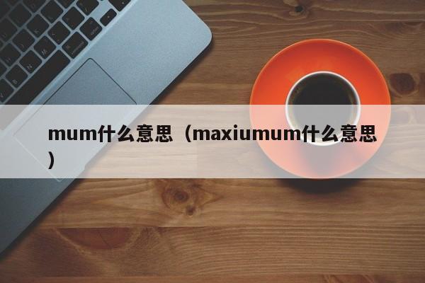 mum什么意思（maxiumum什么意思）-第1张图片-昕阳网