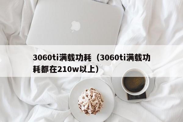 3060ti满载功耗（3060ti满载功耗都在210w以上）-第1张图片-昕阳网