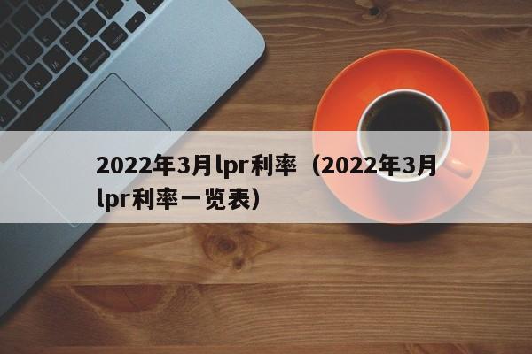 2022年3月lpr利率（2022年3月lpr利率一览表）-第1张图片-昕阳网