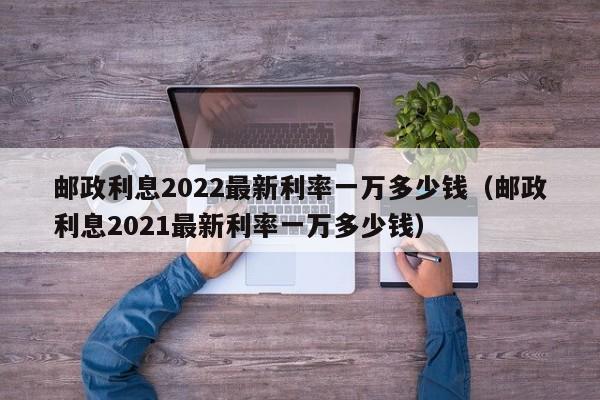 邮政利息2022最新利率一万多少钱（邮政利息2021最新利率一万多少钱）-第1张图片-昕阳网