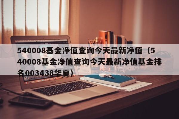 540008基金净值查询今天最新净值（540008基金净值查询今天最新净值基金排名003438华夏）-第1张图片-昕阳网