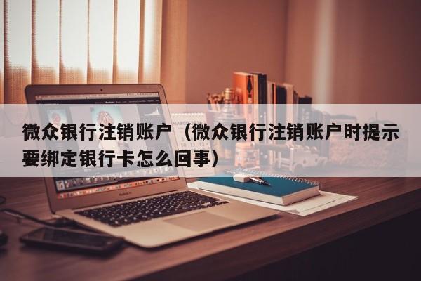 微众银行注销账户（微众银行注销账户时提示要绑定银行卡怎么回事）-第1张图片-昕阳网