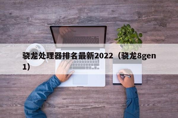 骁龙处chu理器排名最新2022 骁龙8gen1