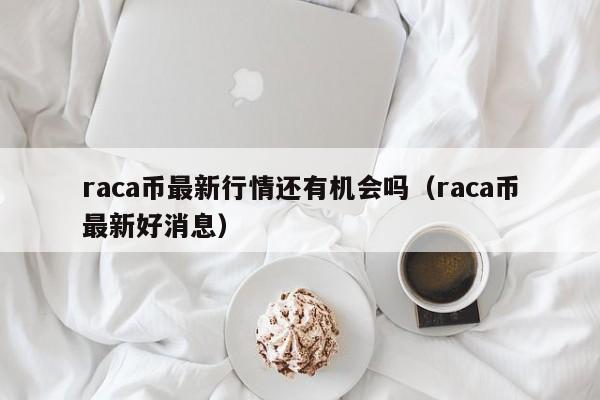 raca币最新行情还有机会吗（raca币最新好消息）-第1张图片-昕阳网