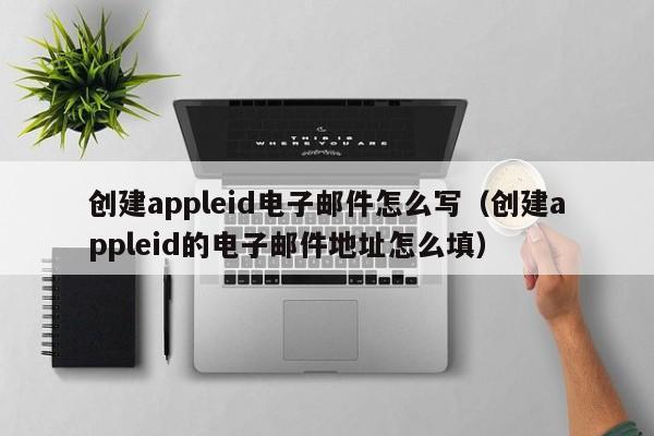 创建appleid电子邮件怎么写（创建appleid的电子邮件地址怎么填）-第1张图片-昕阳网