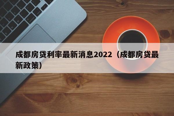 成都房贷利率最新消息2022（成都房贷最新政策）-第1张图片-昕阳网