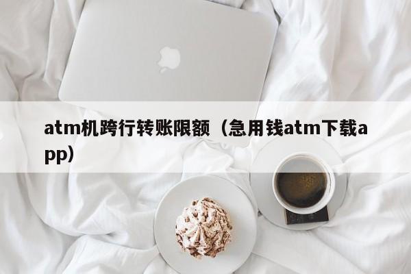 atm机跨行转账限额（急用钱atm下载app）-第1张图片-昕阳网