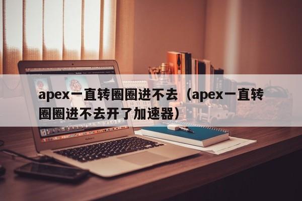 apex一直转圈圈进不去（apex一直转圈圈进不去开了加速器）-第1张图片-昕阳网