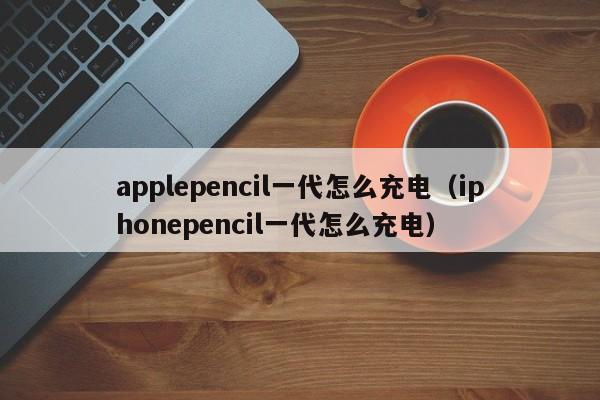 applepencil一代怎么充电（iphonepencil一代怎么充电）-第1张图片-昕阳网