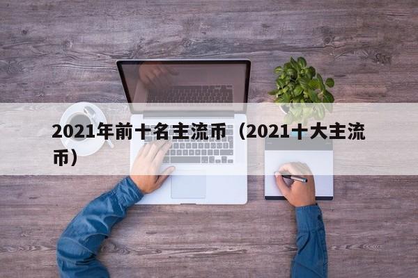 2021年前十名主流币（2021十大主流币）-第1张图片-昕阳网