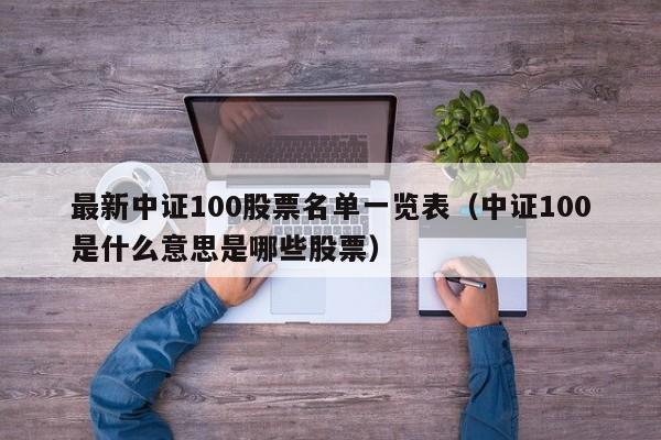 最新中证100股票名单一览表（中证100是什么意思是哪些股票）-第1张图片-昕阳网