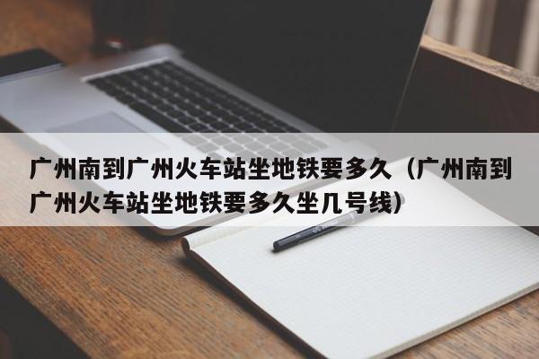 广州南到广州火车站坐地铁要多久（广州南到广州火车站坐地铁要多久坐几号线）-第1张图片-昕阳网