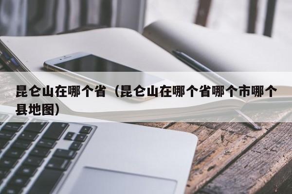 昆仑山在哪个省（昆仑山在哪个省哪个市哪个县地图）-第1张图片-昕阳网