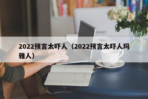 2022预言太吓人（2022预言太吓人玛雅人）-第1张图片-昕阳网