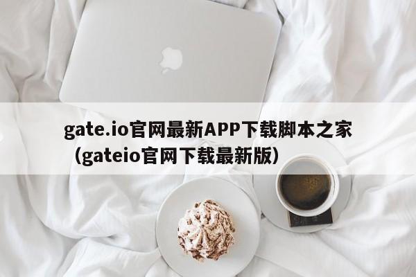 gate.io官网最(zui)新APP下载脚本之家（gateio官网下载最新版）