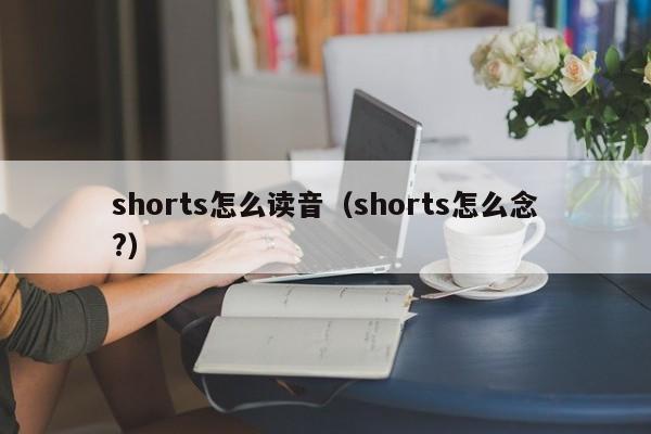 shorts怎么读音（shorts怎么念?）-第1张图片-昕阳网