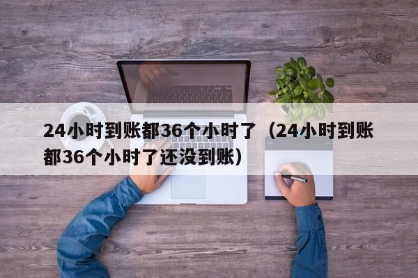 24小时到账都36个小时了（24小时到账都36个小时了还没到账）-第1张图片-昕阳网