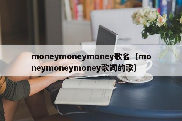 moneymoneymoney歌名（moneymoneymoney歌词的歌）-第1张图片-昕阳网