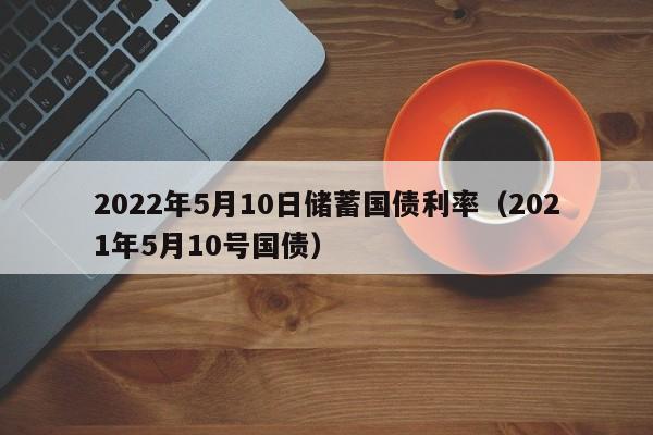 2022年5月10日储蓄国债利率（2021年5月10号国债）-第1张图片-昕阳网