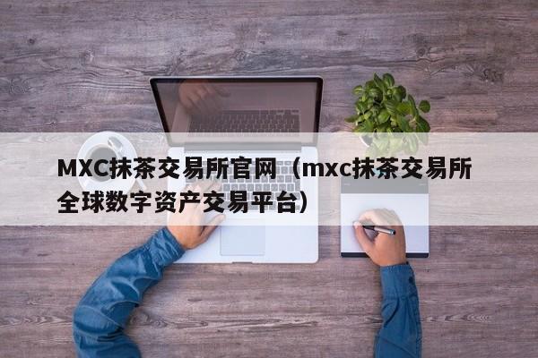 MXC抹茶交易所官网（mxc抹茶交易所 全球数字资产交易平台）-第1张图片-昕阳网