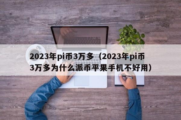 2023年pi币3万多（2023年pi币3万多为什么派币平果手机不好用）-第1张图片-昕阳网