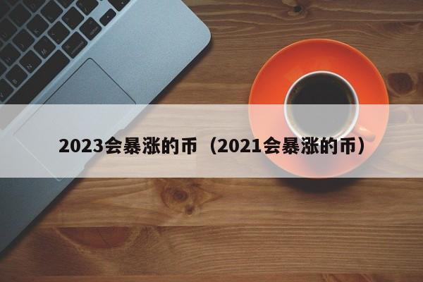 2023会暴涨的币（2021会暴涨的币）-第1张图片-昕阳网