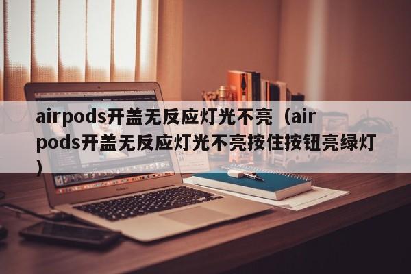 airpods开盖无反应灯光不亮（airpods开盖无反应灯光不亮按住按钮亮绿灯）-第1张图片-昕阳网