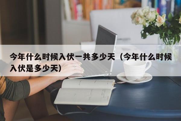 今年什么时候入伏一共多少天（今年什么时候入伏是多少天）-第1张图片-昕阳网