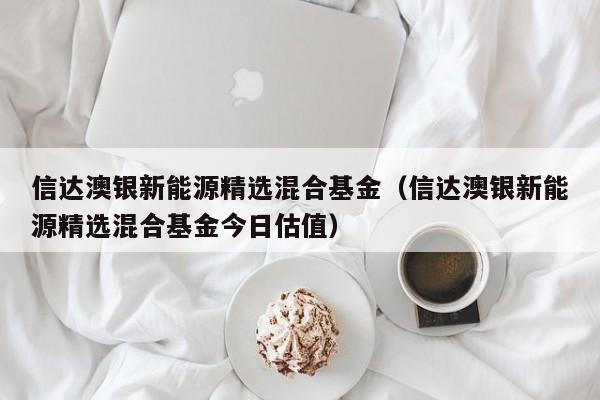 信达澳银新能源精选混合基金（信达澳银新能源精选混合基金今日估值）-第1张图片-昕阳网