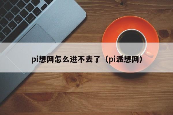 pi想网怎么进不去了（pi派想网）-第1张图片-昕阳网