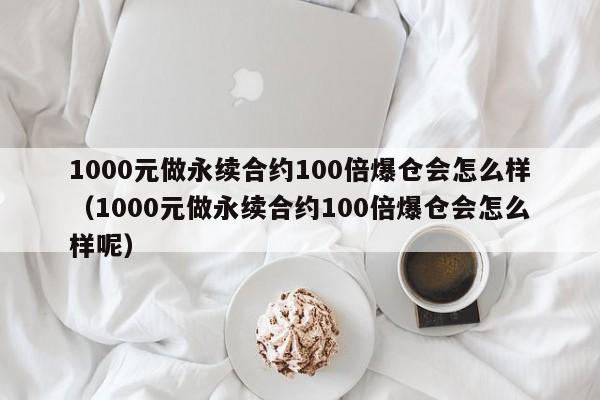 1000元做永续合约100倍爆仓会怎么样（1000元做永续合约100倍爆仓会怎么样呢）-第1张图片-昕阳网