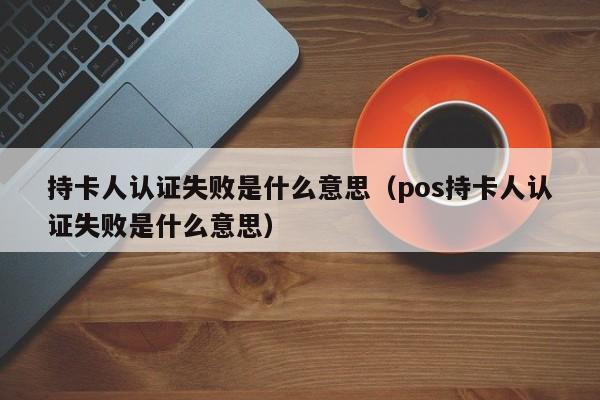 持卡人认证失败是什么意思（pos持卡人认证失败是什么意思）-第1张图片-昕阳网