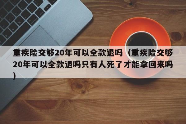 重疾险交够20年可以全款退吗（重疾险交够20年可以全款退吗只有人死了才能拿回来吗）-第1张图片-昕阳网