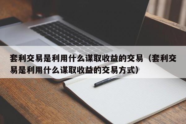 套利交易是利用什么谋取收益的交易（套利交易是利用什么谋取收益的交易方式）-第1张图片-昕阳网