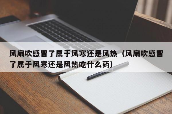 风扇吹感冒了属于风寒还是风热（风扇吹感冒了属于风寒还是风热吃什么药）-第1张图片-昕阳网