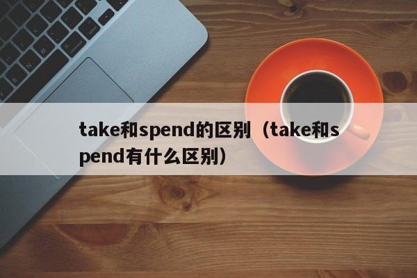 take和spend的区别（take和spend有什么区别）-第1张图片-昕阳网