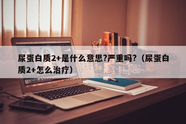 尿蛋白质2+是什么意思?严重吗?（尿蛋白质2+怎么治疗）-第1张图片-昕阳网