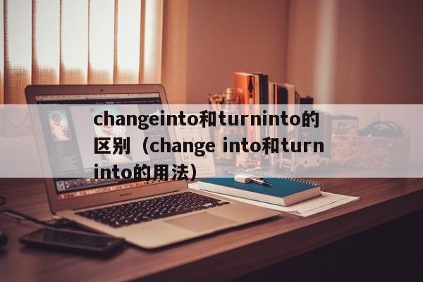 changeinto和turninto的区别（change into和turn into的用法）-第1张图片-昕阳网