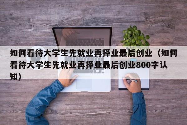 如何看待大学生先就业再择业最后创业（如何看待大学生先就业再择业最后创业800字认知）-第1张图片-昕阳网