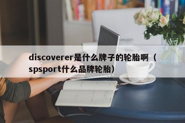 discoverer是什么牌子的轮胎啊（spsport什么品牌轮胎）-第1张图片-昕阳网