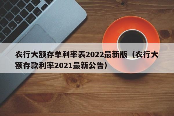 农行大额存单利率表2022最新版（农行大额存款利率2021最新公告）-第1张图片-昕阳网