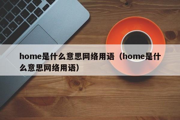 home是什么意思网络用语（home是什么意思网络用语）-第1张图片-昕阳网