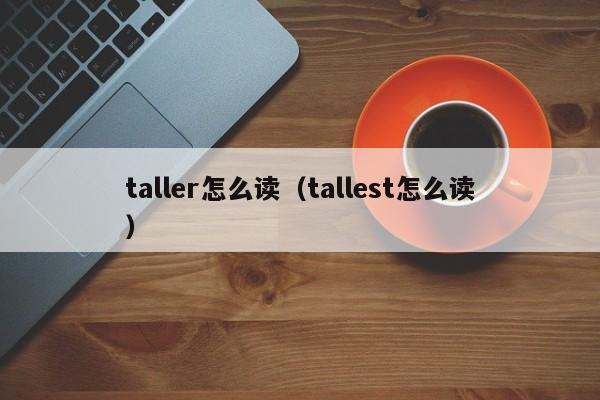 taller怎么读（tallest怎么读）-第1张图片-昕阳网