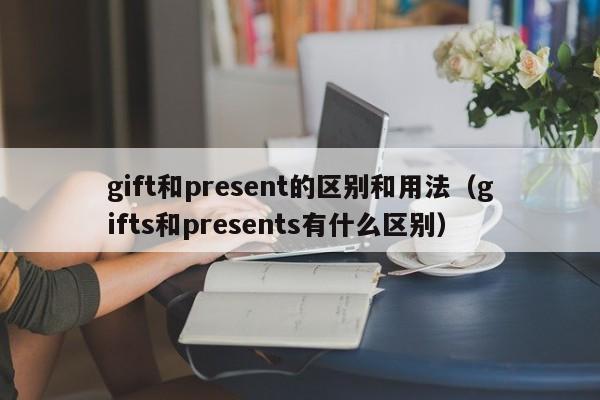 gift和present的区别和用法（gifts和presents有什么区别）-第1张图片-昕阳网