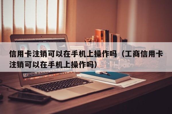 信用卡注销可以在手机上操作吗（工商信用卡注销可以在手机上操作吗）-第1张图片-昕阳网