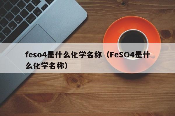 feso4是什么化学名称（FeSO4是什么化学名称）-第1张图片-昕阳网