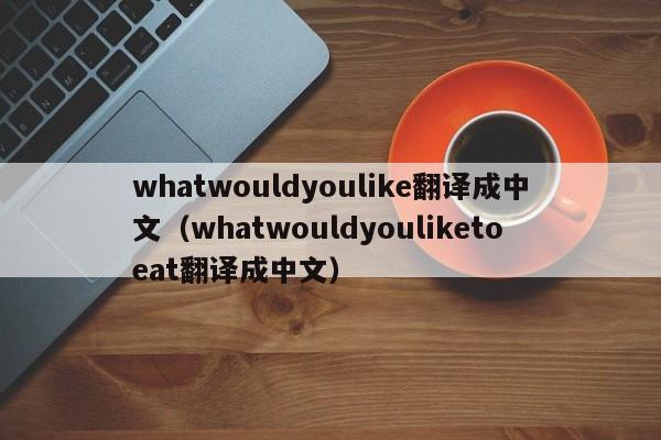 whatwouldyoulike翻译成中文（whatwouldyouliketoeat翻译成中文）-第1张图片-昕阳网